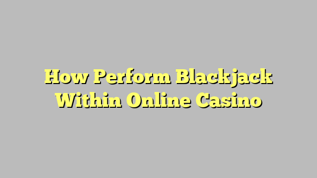 How Perform Blackjack Within Online Casino