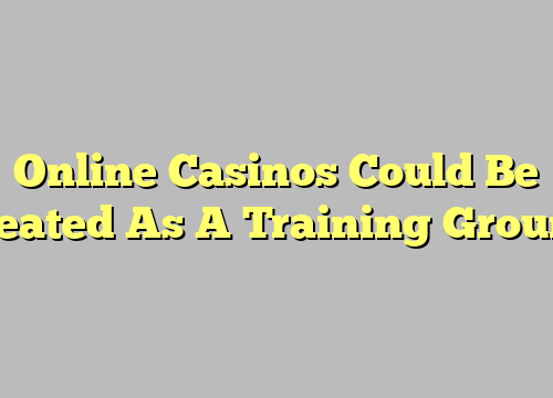 Online Casinos Could Be Treated As A Training Ground