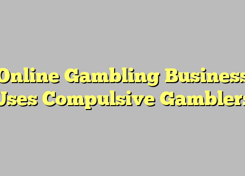 Online Gambling Business Uses Compulsive Gamblers