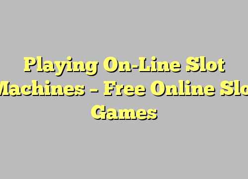 Playing On-Line Slot Machines – Free Online Slot Games