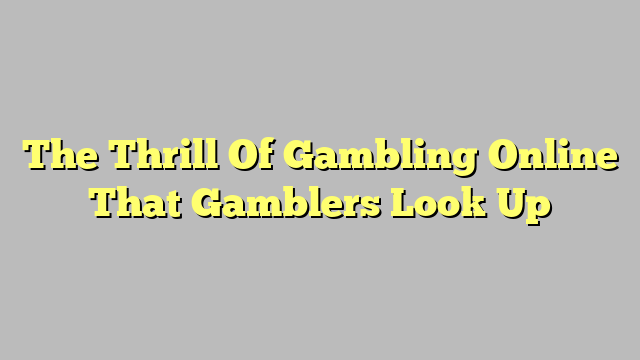 The Thrill Of Gambling Online That Gamblers Look Up