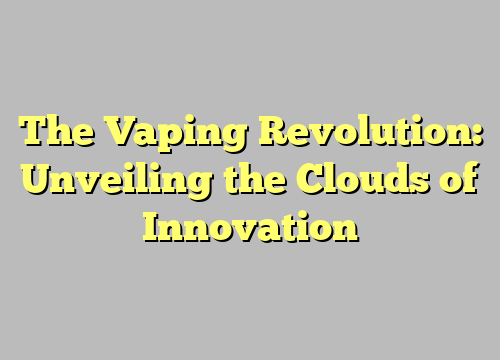 The Vaping Revolution: Unveiling the Clouds of Innovation