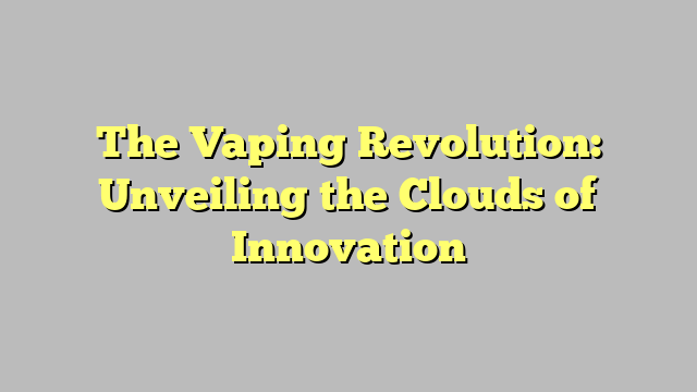 The Vaping Revolution: Unveiling the Clouds of Innovation