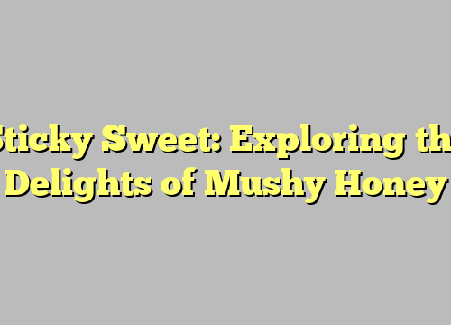 Sticky Sweet: Exploring the Delights of Mushy Honey