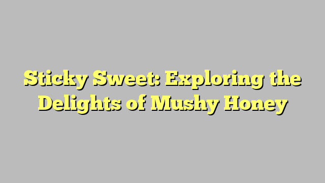 Sticky Sweet: Exploring the Delights of Mushy Honey