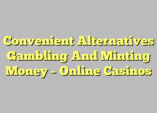 Convenient Alternatives Gambling And Minting Money – Online Casinos