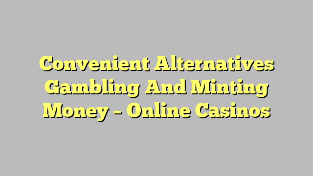 Convenient Alternatives Gambling And Minting Money – Online Casinos
