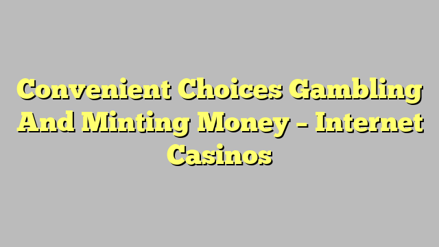 Convenient Choices Gambling And Minting Money – Internet Casinos