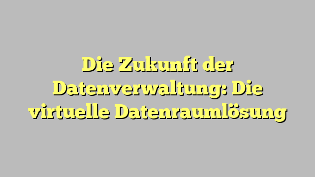 Die Zukunft der Datenverwaltung: Die virtuelle Datenraumlösung - Konzepteuro