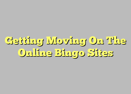 Getting Moving On The Online Bingo Sites