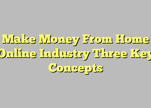 Make Money From Home Online Industry Three Key Concepts