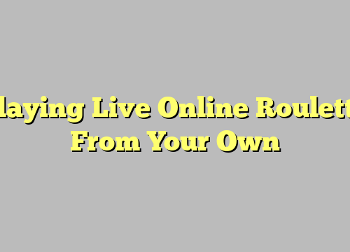 Playing Live Online Roulette From Your Own