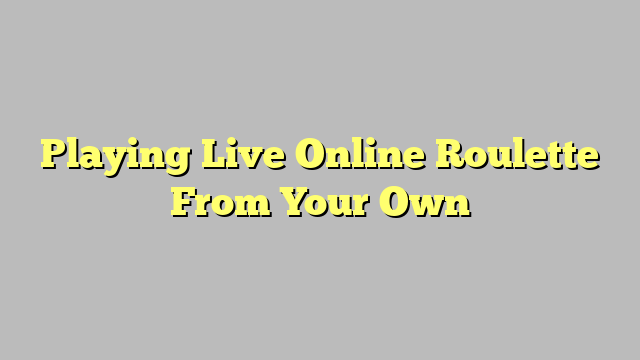 Playing Live Online Roulette From Your Own
