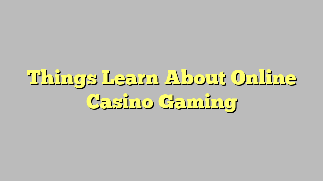 Things Learn About Online Casino Gaming