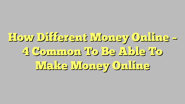 How Different Money Online – 4 Common To Be Able To Make Money Online