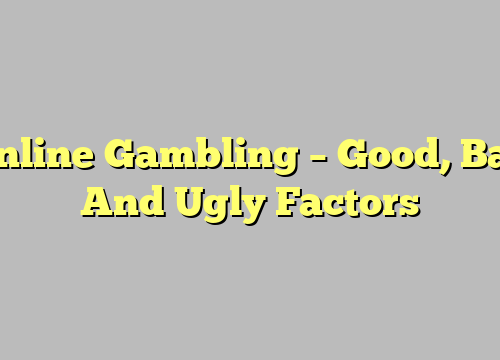 Online Gambling – Good, Bad And Ugly Factors