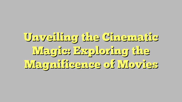 Unveiling the Cinematic Magic: Exploring the Magnificence of Movies