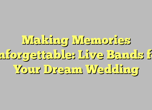 Making Memories Unforgettable: Live Bands for Your Dream Wedding