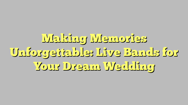 Making Memories Unforgettable: Live Bands for Your Dream Wedding