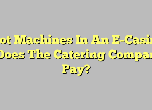 Slot Machines In An E-Casino – Does The Catering Company Pay?