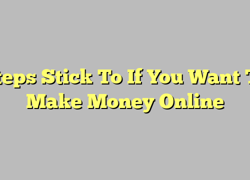 Steps Stick To If You Want To Make Money Online