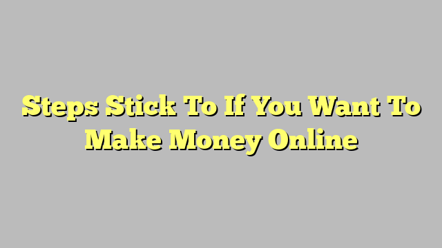 Steps Stick To If You Want To Make Money Online