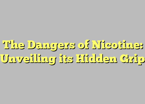 The Dangers of Nicotine: Unveiling its Hidden Grip