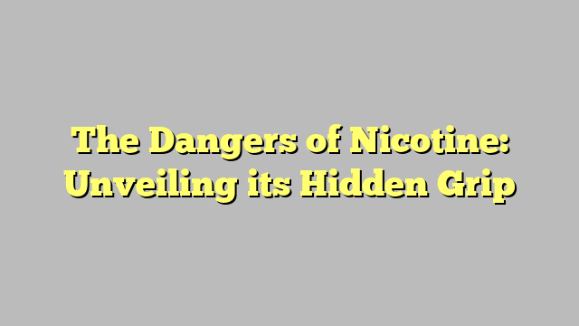 The Dangers of Nicotine: Unveiling its Hidden Grip