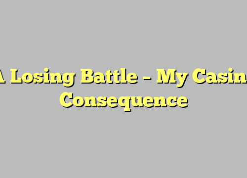 A Losing Battle – My Casino Consequence