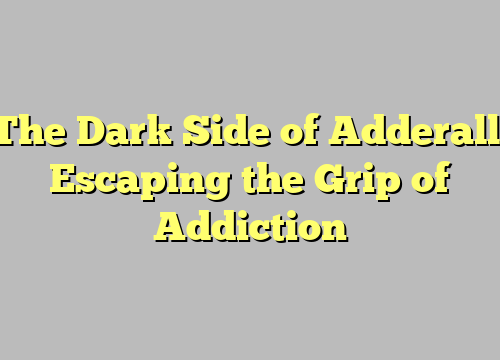 The Dark Side of Adderall: Escaping the Grip of Addiction