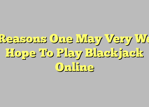 3 Reasons One May Very Well Hope To Play Blackjack Online