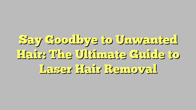 Say Goodbye to Unwanted Hair: The Ultimate Guide to Laser Hair Removal ...