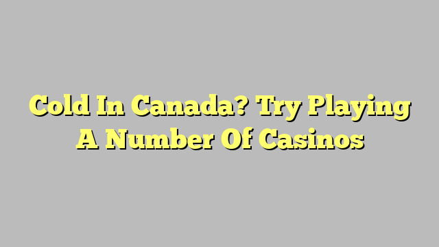 Cold In Canada? Try Playing A Number Of Casinos