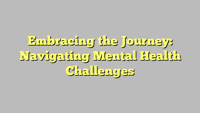 Embracing The Journey Navigating Mental Health Challenges Konzepteuro