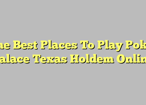 The Best Places To Play Poker Palace Texas Holdem Online