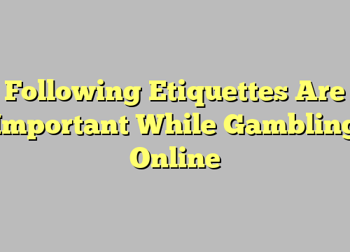 Following Etiquettes Are Important While Gambling Online