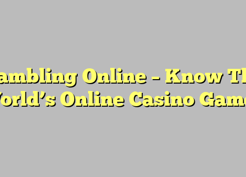 Gambling Online – Know The World’s Online Casino Games