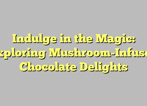 Indulge in the Magic: Exploring Mushroom-Infused Chocolate Delights