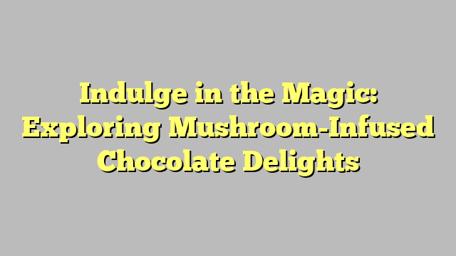 Indulge in the Magic: Exploring Mushroom-Infused Chocolate Delights