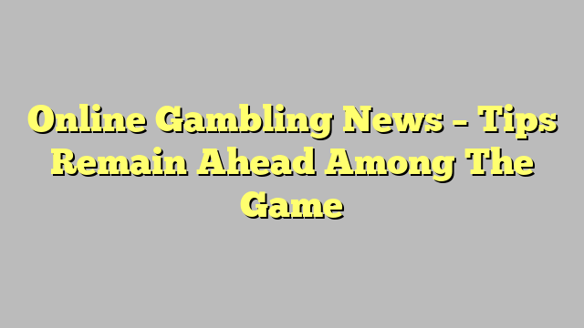 Online Gambling News – Tips Remain Ahead Among The Game