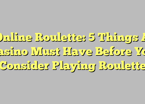 Online Roulette: 5 Things A Casino Must Have Before You Consider Playing Roulette