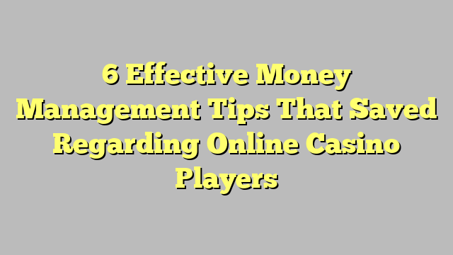 6 Effective Money Management Tips That Saved Regarding Online Casino Players