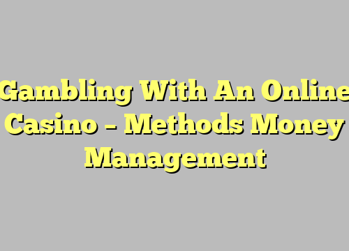 Gambling With An Online Casino – Methods Money Management