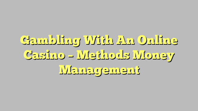 Gambling With An Online Casino – Methods Money Management