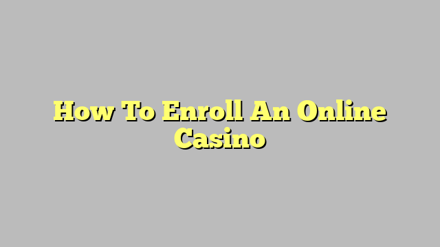 How To Enroll An Online Casino