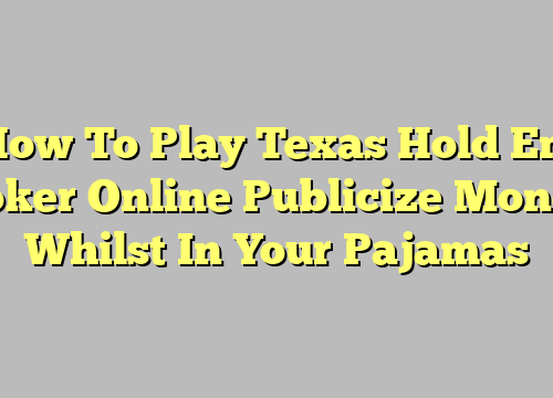 How To Play Texas Hold Em Poker Online Publicize Money Whilst In Your Pajamas