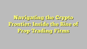 Navigating the Crypto Frontier: Inside the Rise of Prop Trading Firms