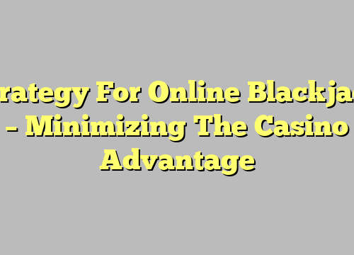 Strategy For Online Blackjack – Minimizing The Casino Advantage