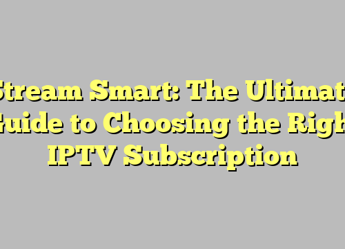 Stream Smart: The Ultimate Guide to Choosing the Right IPTV Subscription