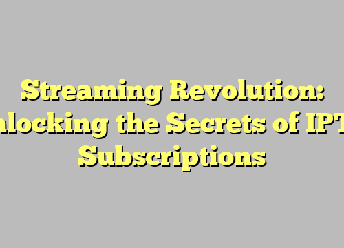 Streaming Revolution: Unlocking the Secrets of IPTV Subscriptions